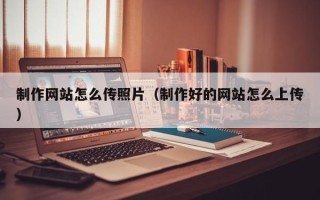 江西制作网站怎么传照片（制作好的网站怎么上传）