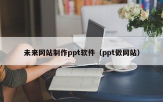江西未来网站制作ppt软件（ppt做网站）