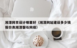 江西湘潭网页设计哪里好（湘潭网站建设多少钱 报价表湘潭磐石网络）