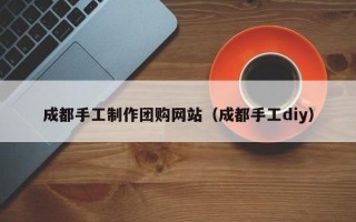 江西成都手工制作团购网站（成都手工diy）