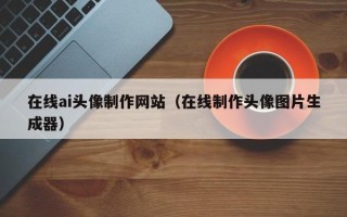 江西在线ai头像制作网站（在线制作头像图片生成器）