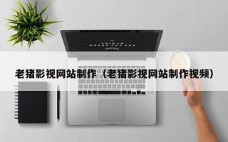 江西老猪影视网站制作（老猪影视网站制作视频）