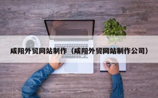 江西咸阳外贸网站制作（咸阳外贸网站制作公司）