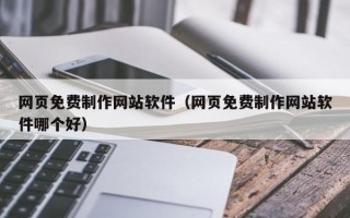 江西网页免费制作网站软件（网页免费制作网站软件哪个好）