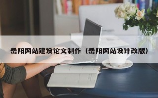 江西岳阳网站建设论文制作（岳阳网站设计改版）