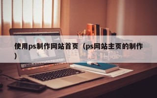 江西使用ps制作网站首页（ps网站主页的制作）