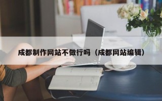 江西成都制作网站不做行吗（成都网站编辑）