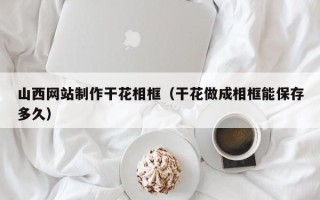 江西山西网站制作干花相框（干花做成相框能保存多久）