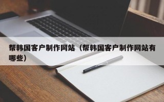 江西帮韩国客户制作网站（帮韩国客户制作网站有哪些）